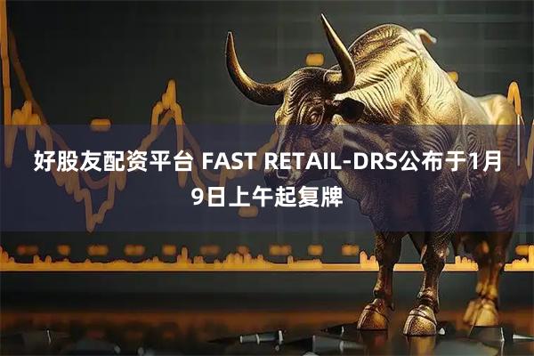 好股友配资平台 FAST RETAIL-DRS公布于1月9日上午起复牌