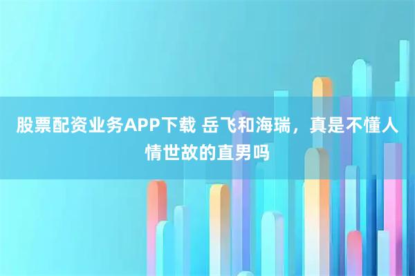 股票配资业务APP下载 岳飞和海瑞，真是不懂人情世故的直男吗