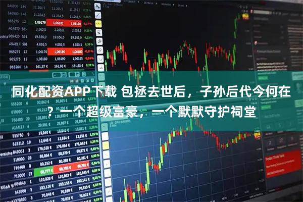 同化配资APP下载 包拯去世后，子孙后代今何在？一个超级富豪，一个默默守护祠堂
