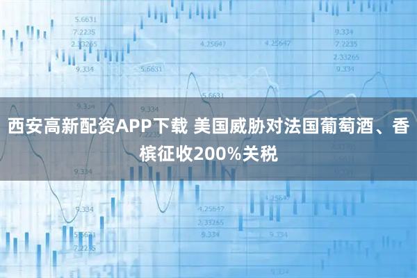 西安高新配资APP下载 美国威胁对法国葡萄酒、香槟征收200%关税