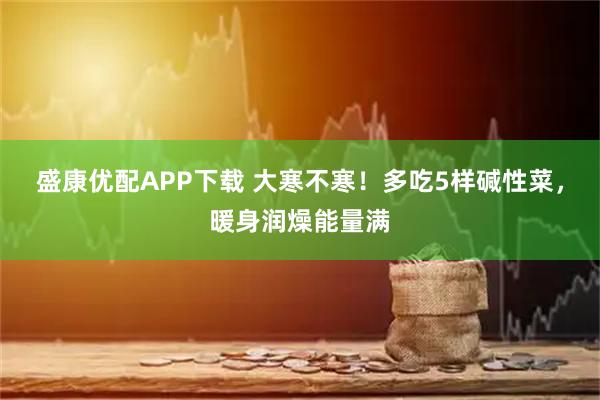 盛康优配APP下载 大寒不寒！多吃5样碱性菜，暖身润燥能量满
