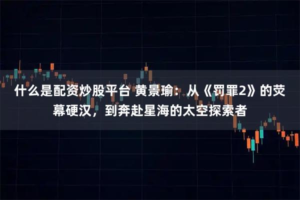 什么是配资炒股平台 黄景瑜：从《罚罪2》的荧幕硬汉，到奔赴星海的太空探索者
