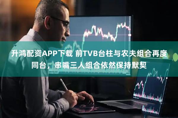 升鸿配资APP下载 前TVB台柱与农夫组合再度同台，串嘴三人组合依然保持默契