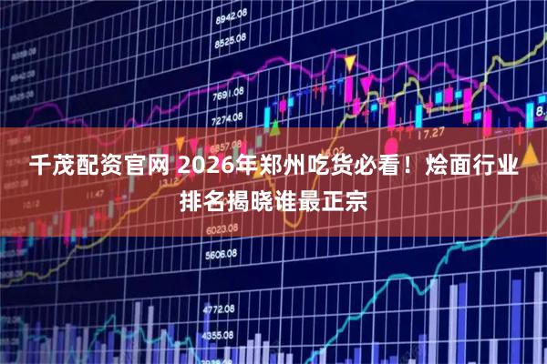 千茂配资官网 2026年郑州吃货必看！烩面行业排名揭晓谁最正宗