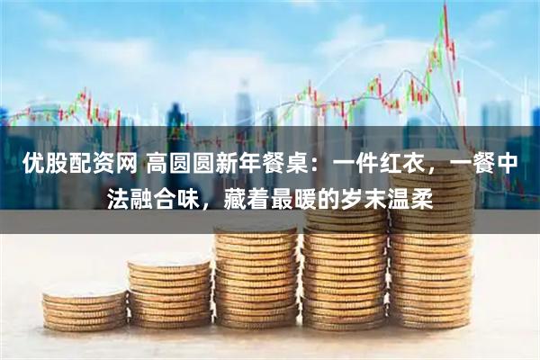 优股配资网 高圆圆新年餐桌：一件红衣，一餐中法融合味，藏着最暖的岁末温柔