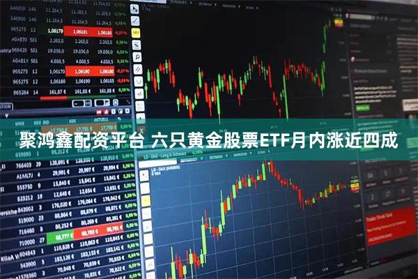 聚鸿鑫配资平台 六只黄金股票ETF月内涨近四成