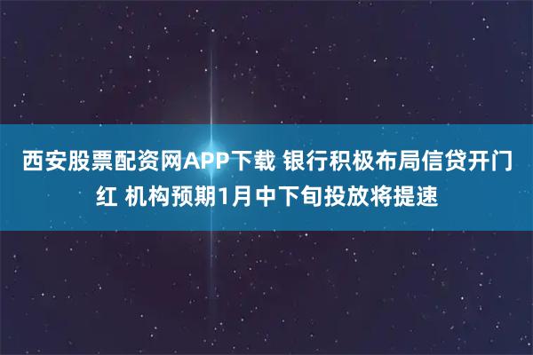 西安股票配资网APP下载 银行积极布局信贷开门红 机构预期1月中下旬投放将提速