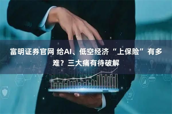 富明证券官网 给AI、低空经济 “上保险” 有多难？三大痛有待破解