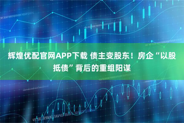 辉煌优配官网APP下载 债主变股东！房企“以股抵债”背后的重组阳谋
