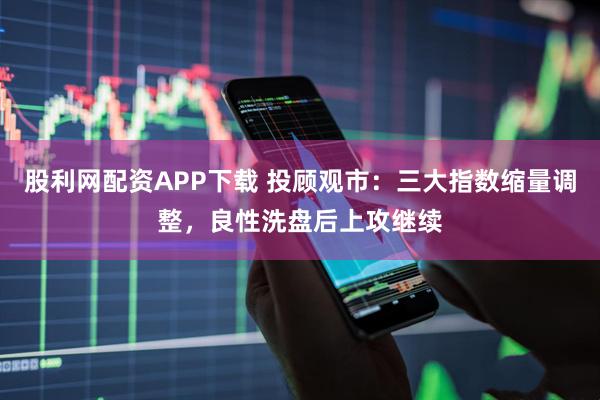 股利网配资APP下载 投顾观市：三大指数缩量调整，良性洗盘后上攻继续