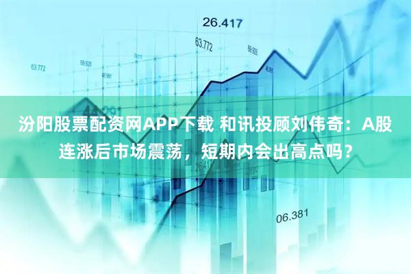 汾阳股票配资网APP下载 和讯投顾刘伟奇：A股连涨后市场震荡，短期内会出高点吗？