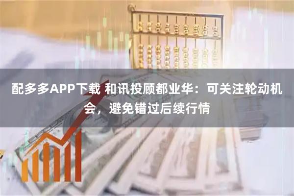 配多多APP下载 和讯投顾都业华：可关注轮动机会，避免错过后续行情