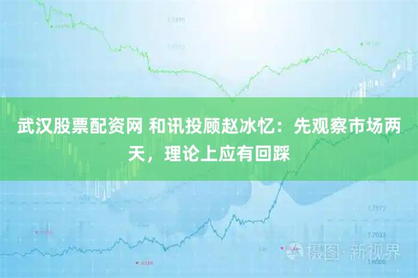 武汉股票配资网 和讯投顾赵冰忆：先观察市场两天，理论上应有回踩