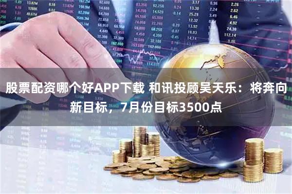 股票配资哪个好APP下载 和讯投顾吴天乐：将奔向新目标，7月份目标3500点