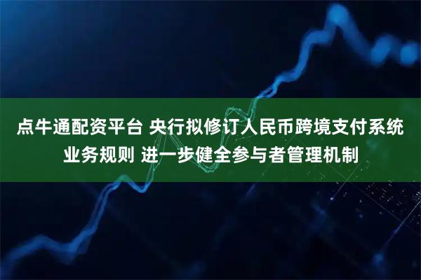 点牛通配资平台 央行拟修订人民币跨境支付系统业务规则 进一步健全参与者管理机制