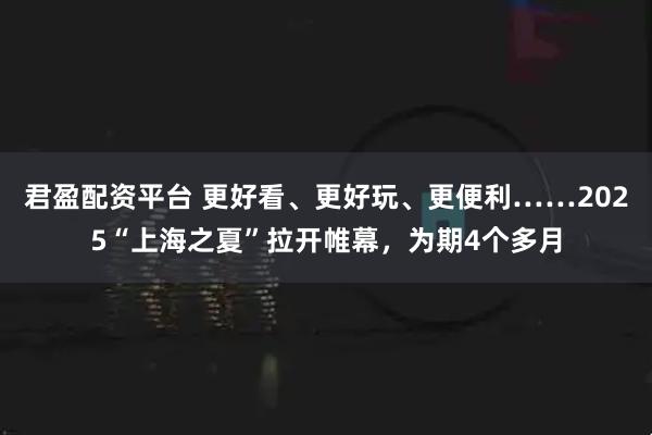 君盈配资平台 更好看、更好玩、更便利……2025“上海之夏”拉开帷幕，为期4个多月