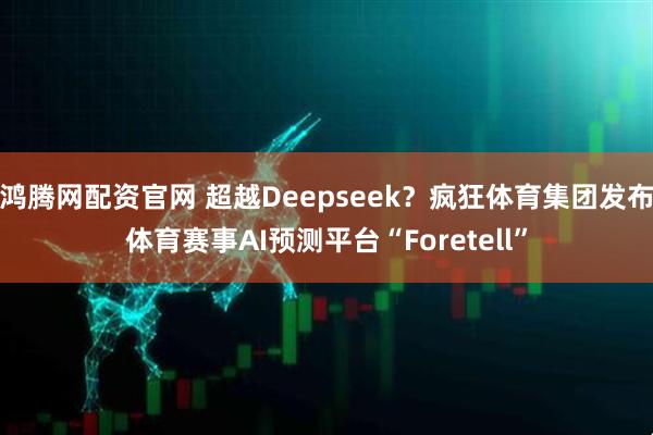 鸿腾网配资官网 超越Deepseek？疯狂体育集团发布体育赛事AI预测平台“Foretell”