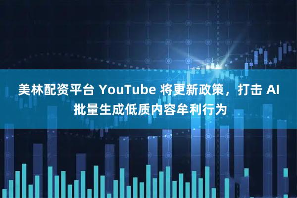 美林配资平台 YouTube 将更新政策，打击 AI 批量生成低质内容牟利行为