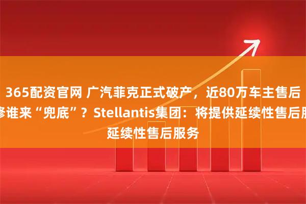 365配资官网 广汽菲克正式破产，近80万车主售后维修谁来“兜底”？Stellantis集团：将提供延续性售后服务