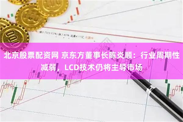 北京股票配资网 京东方董事长陈炎顺：行业周期性减弱，LCD技术仍将主导市场