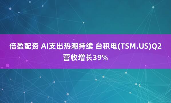 倍盈配资 AI支出热潮持续 台积电(TSM.US)Q2营收增长39%