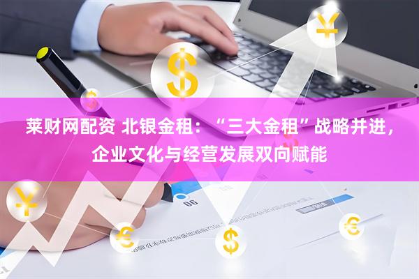 莱财网配资 北银金租：“三大金租”战略并进，企业文化与经营发展双向赋能