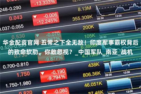 华金配资官网 五常之下全无敌！印度军事霸权背后的致命软肋，你敢忽视？_中国军队_南亚_战机