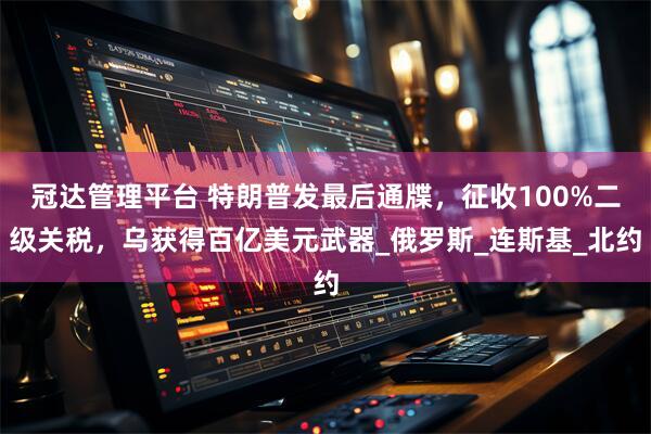 冠达管理平台 特朗普发最后通牒，征收100%二级关税，乌获得百亿美元武器_俄罗斯_连斯基_北约