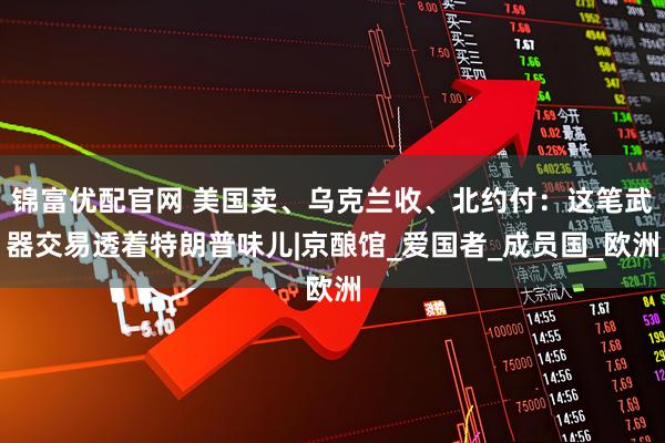 锦富优配官网 美国卖、乌克兰收、北约付：这笔武器交易透着特朗普味儿|京酿馆_爱国者_成员国_欧洲