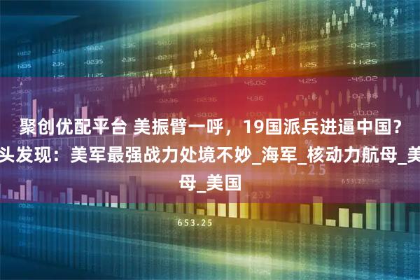 聚创优配平台 美振臂一呼，19国派兵进逼中国？转头发现：美军最强战力处境不妙_海军_核动力航母_美国