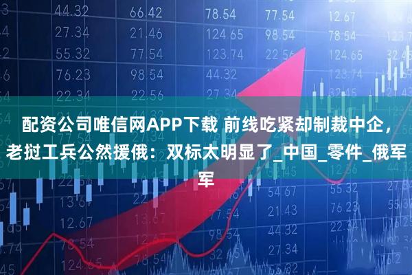 配资公司唯信网APP下载 前线吃紧却制裁中企，老挝工兵公然援俄：双标太明显了_中国_零件_俄军