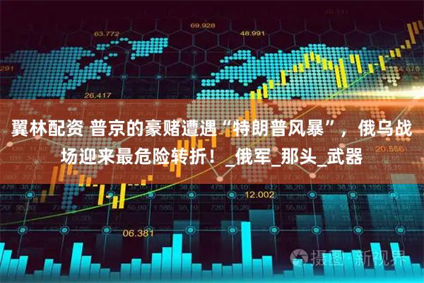 翼林配资 普京的豪赌遭遇“特朗普风暴”，俄乌战场迎来最危险转折！_俄军_那头_武器