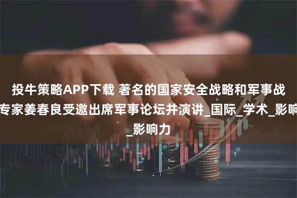 投牛策略APP下载 著名的国家安全战略和军事战略专家姜春良受邀出席军事论坛并演讲_国际_学术_影响力
