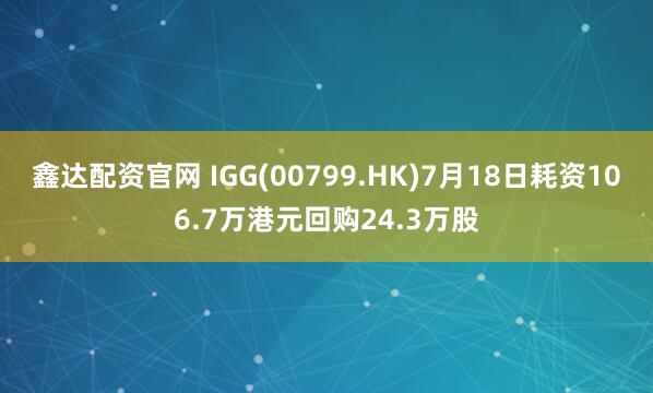 鑫达配资官网 IGG(00799.HK)7月18日耗资106.7万港元回购24.3万股
