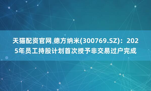 天猫配资官网 德方纳米(300769.SZ)：2025年员工持股计划首次授予非交易过户完成