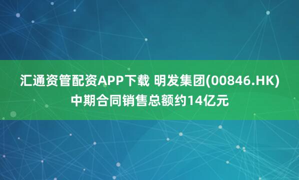 汇通资管配资APP下载 明发集团(00846.HK)中期合同销售总额约14亿元