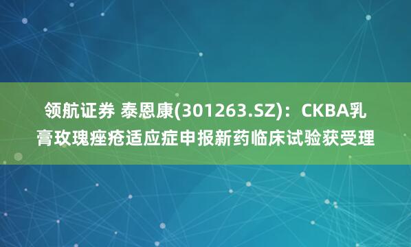 领航证券 泰恩康(301263.SZ):CKBA乳膏玫瑰痤疮适应症申报新药临床试验获受理