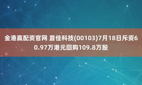 金港赢配资官网 首佳科技(00103)7月18日斥资60.97万港元回购109.8万股