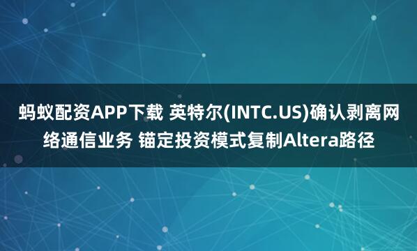 蚂蚁配资APP下载 英特尔(INTC.US)确认剥离网络通信业务 锚定投资模式复制Altera路径