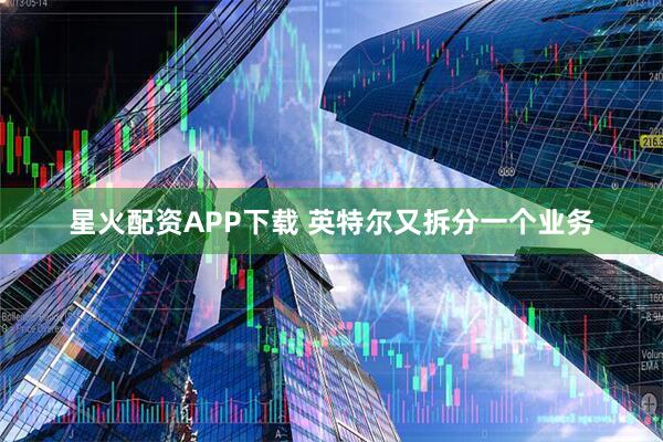 星火配资APP下载 英特尔又拆分一个业务