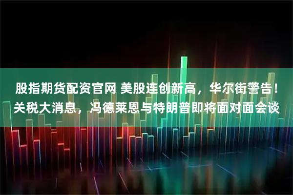 股指期货配资官网 美股连创新高，华尔街警告！关税大消息，冯德莱恩与特朗普即将面对面会谈