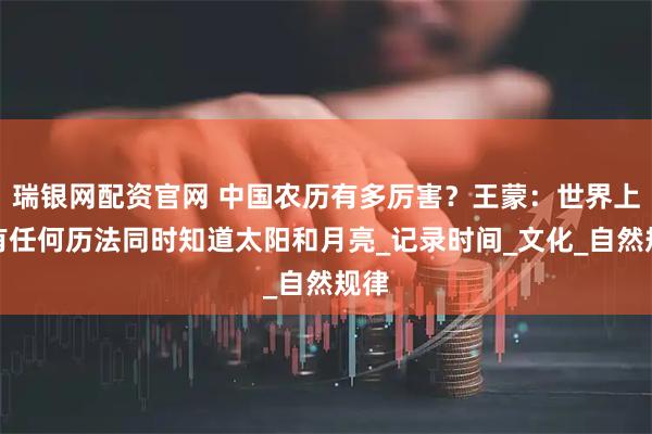 瑞银网配资官网 中国农历有多厉害？王蒙：世界上没有任何历法同时知道太阳和月亮_记录时间_文化_自然规律