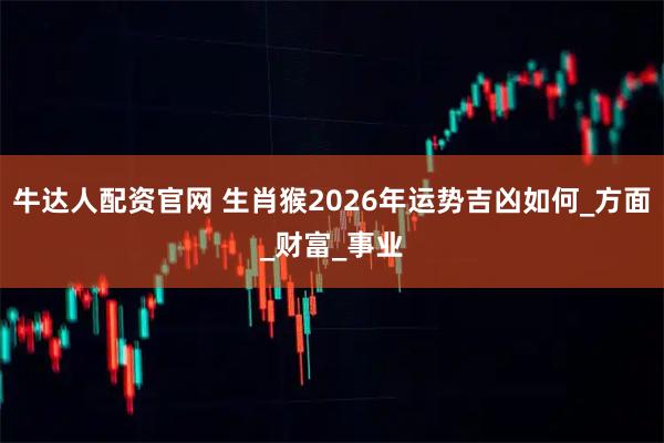 牛达人配资官网 生肖猴2026年运势吉凶如何_方面_财富_事业