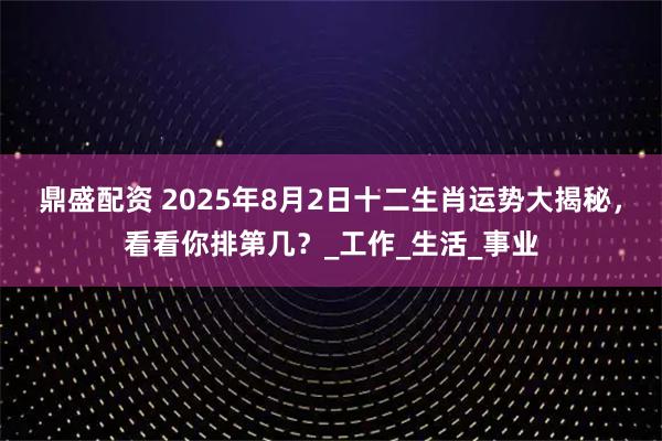 鼎盛配资 2025年8月2日十二生肖运势大揭秘，看看你排第几？_工作_生活_事业