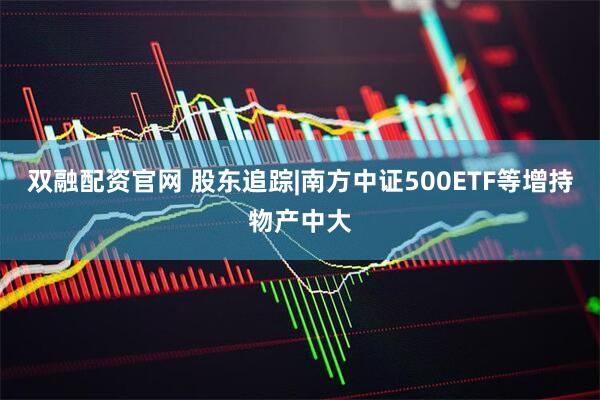 双融配资官网 股东追踪|南方中证500ETF等增持物产中大