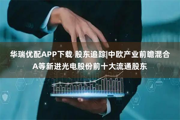 华瑞优配APP下载 股东追踪|中欧产业前瞻混合A等新进光电股份前十大流通股东