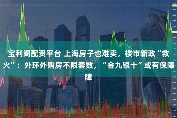 宝利阁配资平台 上海房子也难卖，楼市新政“救火”：外环外购房不限套数，“金九银十”或有保障