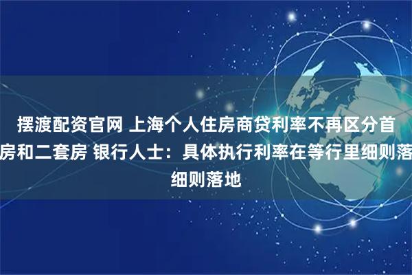 摆渡配资官网 上海个人住房商贷利率不再区分首套房和二套房 银行人士：具体执行利率在等行里细则落地