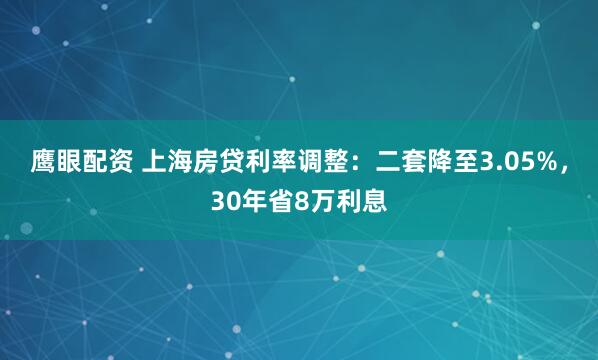 鹰眼配资 上海房贷利率调整：二套降至3.05%，30年省8万利息