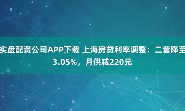 实盘配资公司APP下载 上海房贷利率调整：二套降至3.05%，月供减220元